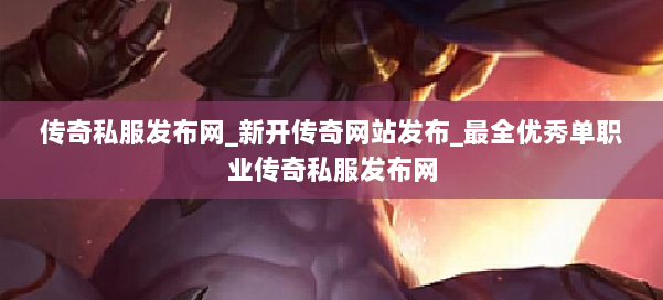 传奇私服发布网_新开传奇网站发布_最全优秀单职业传奇私服发布网