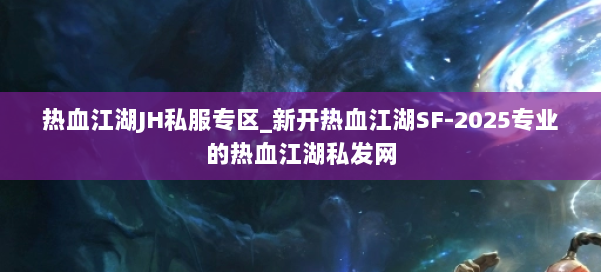 热血江湖JH私服专区_新开热血江湖SF-2025专业的热血江湖私发网 第1张 热血江湖JH私服专区_新开热血江湖SF-2025专业的热血江湖私发网 第1张