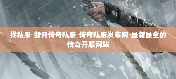 找私服-新开传奇私服-传奇私服发布网-最新最全的传奇开服网站