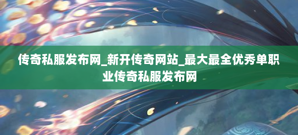 传奇私服发布网_新开传奇网站_最大最全优秀单职业传奇私服发布网