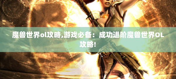 魔兽世界ol攻略,游戏必备:成功进阶魔兽世界OL攻略! 第1张 魔兽世界ol攻略,游戏必备:成功进阶魔兽世界OL攻略! 第1张