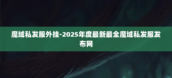 魔域私发服外挂-2025年度最新最全魔域私发服发布网 第1张