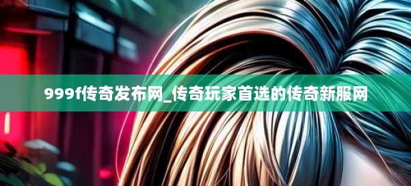 999f传奇发布网_传奇玩家首选的传奇新服网 第2张 999f传奇发布网_传奇玩家首选的传奇新服网 第2张