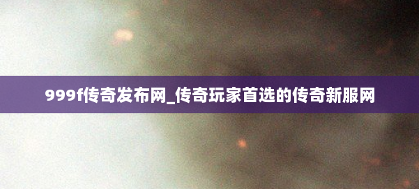 999f传奇发布网_传奇玩家首选的传奇新服网