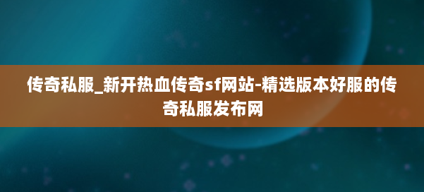 传奇私服_新开热血传奇sf网站-精选版本好服的传奇私服发布网