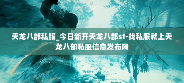 天龙八部公益私服_今日新开天龙八部sf-找私服就上天龙八部公益私服信息发布网 第2张