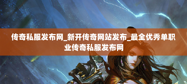传奇私服发布网_新开传奇网站发布_最全优秀单职业传奇私服发布网