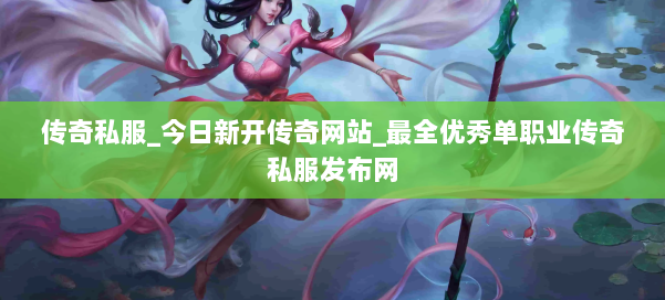 传奇私服_今日新开传奇网站_最全优秀单职业传奇私服发布网