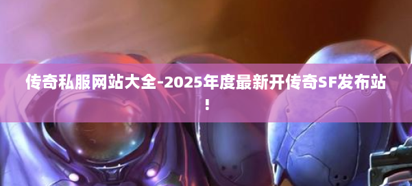 传奇私服网站大全-2025年度最新开传奇SF发布站!