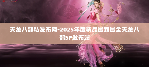 天龙八部私发布网-2025年度精品最新最全天龙八部SF发布站 第1张
