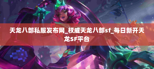 天龙八部公益私服发布网_权威天龙八部sf_每日新开天龙SF平台 第2张