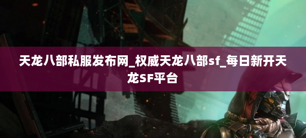天龙八部公益私服发布网_权威天龙八部sf_每日新开天龙SF平台 第1张