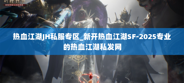 热血江湖JH私服专区_新开热血江湖SF-2025专业的热血江湖私发网 第2张