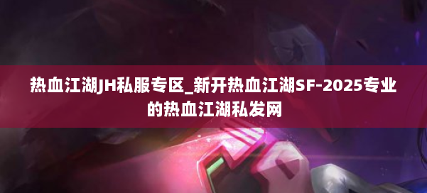 热血江湖JH私服专区_新开热血江湖SF-2025专业的热血江湖私发网 第3张
