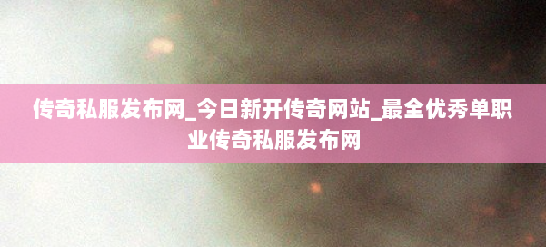 传奇私服发布网_今日新开传奇网站_最全优秀单职业传奇私服发布网
