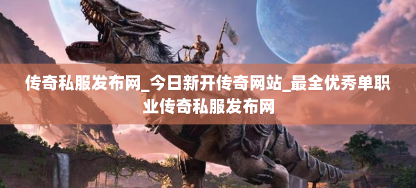 传奇私服发布网_今日新开传奇网站_最全优秀单职业传奇私服发布网