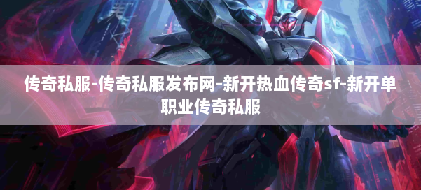 传奇私服-传奇私服发布网-新开热血传奇sf-新开单职业传奇私服