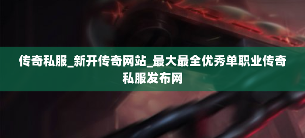 传奇私服_新开传奇网站_最大最全优秀单职业传奇私服发布网