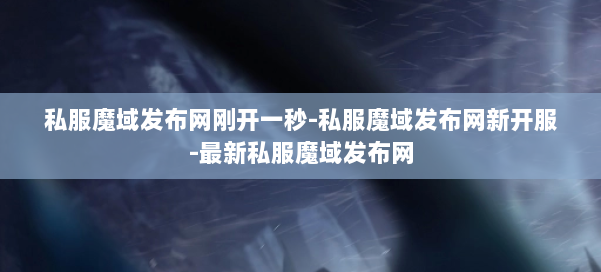 私服魔域发布网刚开一秒-私服魔域发布网新开服-最新私服魔域发布网 第2张