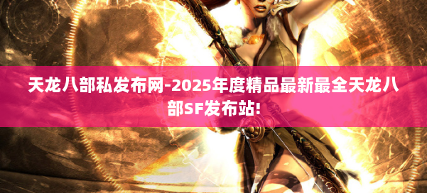 天龙八部私发布网-2025年度精品最新最全天龙八部SF发布站! 第3张 天龙八部私发布网-2025年度精品最新最全天龙八部SF发布站! 第3张