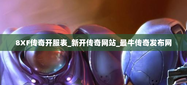 8XF传奇开服表_新开传奇网站_最牛传奇发布网