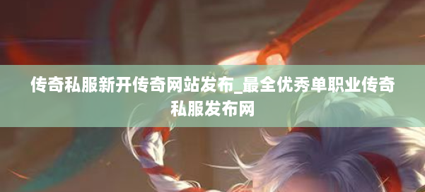 传奇私服新开传奇网站发布_最全优秀单职业传奇私服发布网 第3张