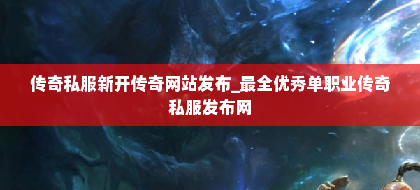 传奇私服新开传奇网站发布_最全优秀单职业传奇私服发布网 第1张