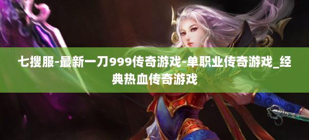 七搜服-最新一刀999传奇游戏-单职业传奇游戏_经典热血传奇游戏