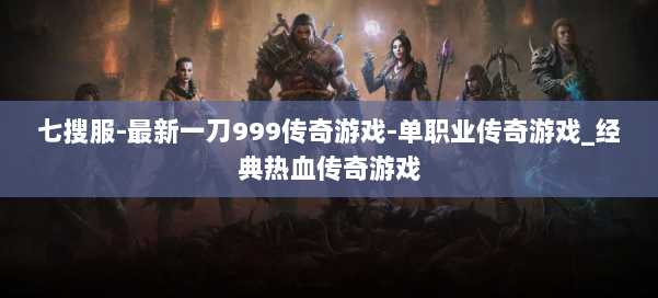 七搜服-最新一刀999传奇游戏-单职业传奇游戏_经典热血传奇游戏
