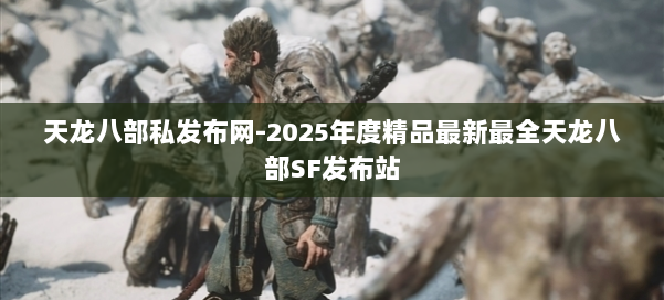 天龙八部私发布网-2025年度精品最新最全天龙八部SF发布站 第1张