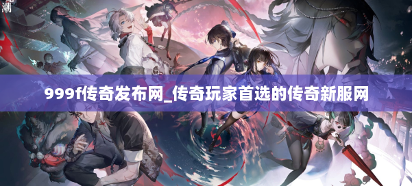 999f传奇发布网_传奇玩家首选的传奇新服网