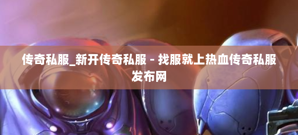 传奇私服_新开传奇私服 - 找服就上热血传奇私服发布网