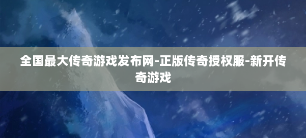 全国最大传奇游戏发布网-正版传奇授权服-新开传奇游戏