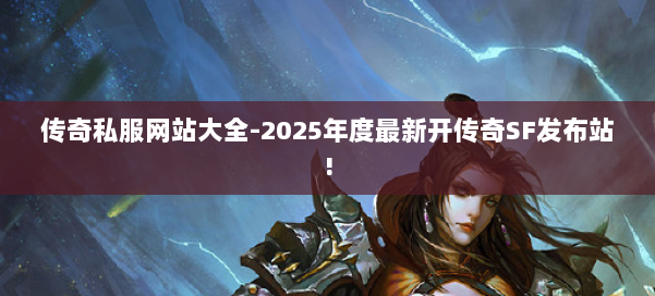 传奇私服网站大全-2025年度最新开传奇SF发布站!