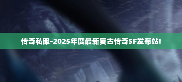 传奇私服-2025年度最新复古传奇SF发布站!