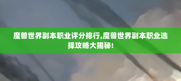 魔兽世界副本职业评分排行,魔兽世界副本职业选择攻略大揭秘! 第2张