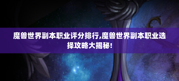 魔兽世界副本职业评分排行,魔兽世界副本职业选择攻略大揭秘! 第1张