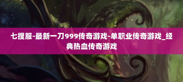 七搜服-最新一刀999传奇游戏-单职业传奇游戏_经典热血传奇游戏