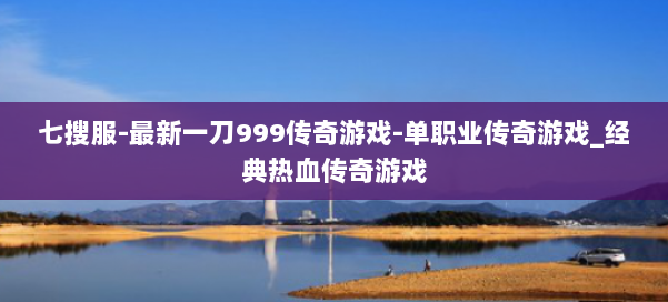 七搜服-最新一刀999传奇游戏-单职业传奇游戏_经典热血传奇游戏