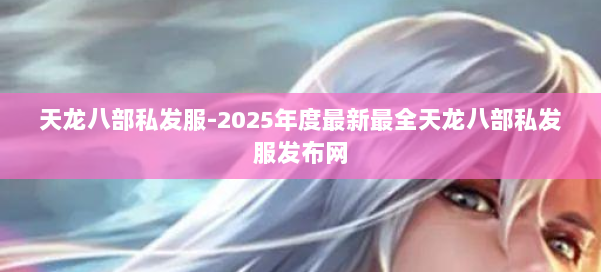 天龙八部私发服-2025年度最新最全天龙八部私发服发布网 第2张