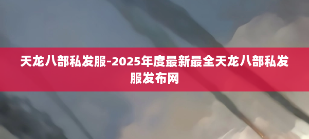 天龙八部私发服-2025年度最新最全天龙八部私发服发布网 第3张