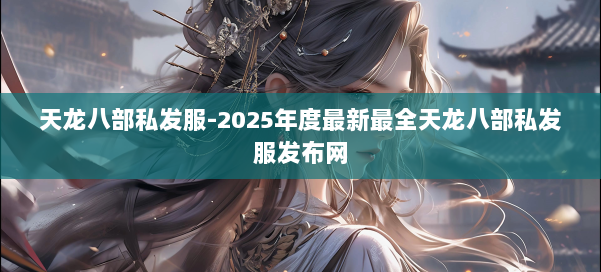 天龙八部私发服-2025年度最新最全天龙八部私发服发布网 第1张