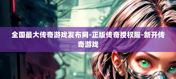 全国最大传奇游戏发布网-正版传奇授权服-新开传奇游戏