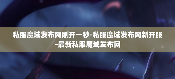 私服魔域发布网刚开一秒-私服魔域发布网新开服-最新私服魔域发布网 第2张