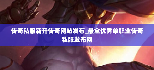 传奇私服新开传奇网站发布_最全优秀单职业传奇私服发布网