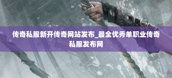 传奇私服新开传奇网站发布_最全优秀单职业传奇私服发布网