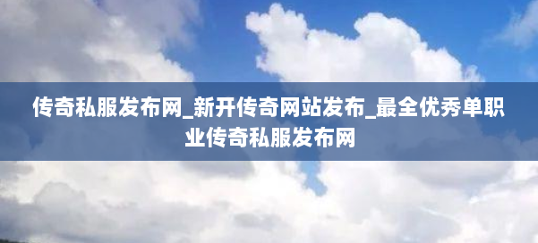 传奇私服发布网_新开传奇网站发布_最全优秀单职业传奇私服发布网