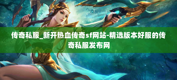 传奇私服_新开热血传奇sf网站-精选版本好服的传奇私服发布网