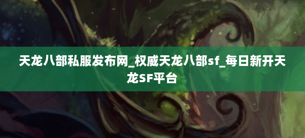 天龙八部公益私服发布网_权威天龙八部sf_每日新开天龙SF平台 第2张 天龙八部公益私服发布网_权威天龙八部sf_每日新开天龙SF平台 第2张