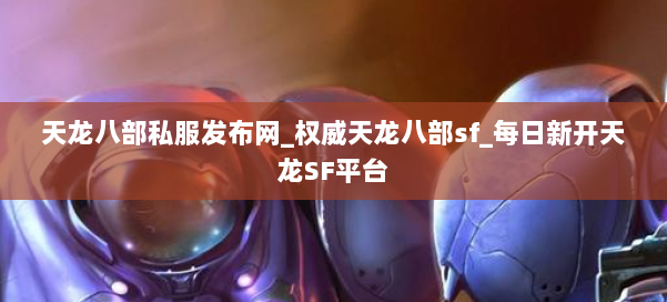 天龙八部公益私服发布网_权威天龙八部sf_每日新开天龙SF平台 第1张 天龙八部公益私服发布网_权威天龙八部sf_每日新开天龙SF平台 第1张